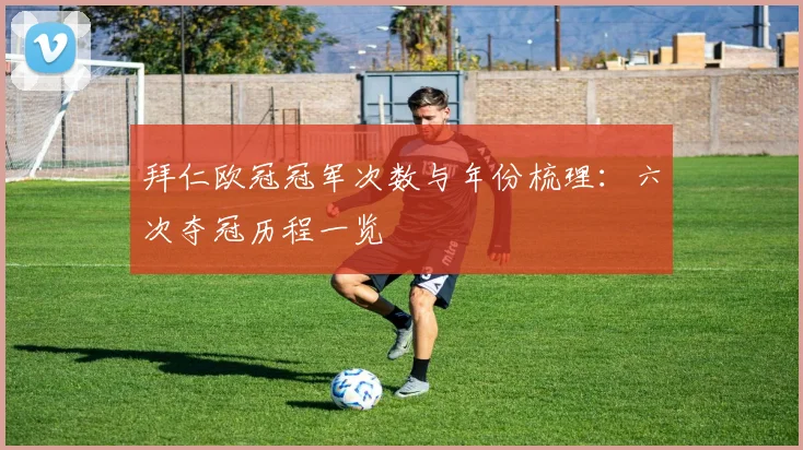 拜仁欧冠冠军次数与年份梳理：六次夺冠历程一览