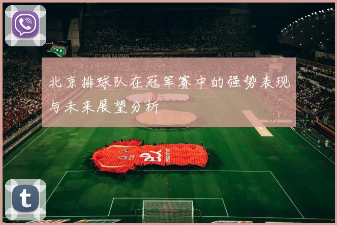 北京排球队在冠军赛中的强势表现与未来展望分析