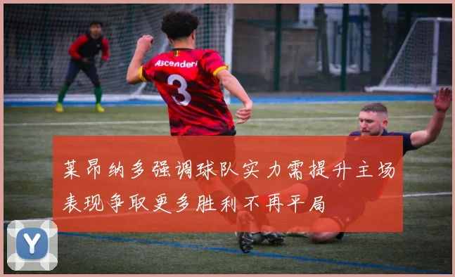 莱昂纳多强调球队实力需提升主场表现争取更多胜利不再平局