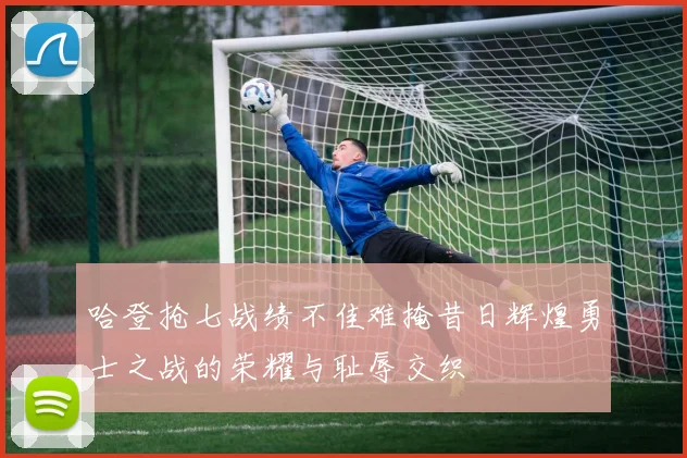 哈登抢七战绩不佳难掩昔日辉煌勇士之战的荣耀与耻辱交织
