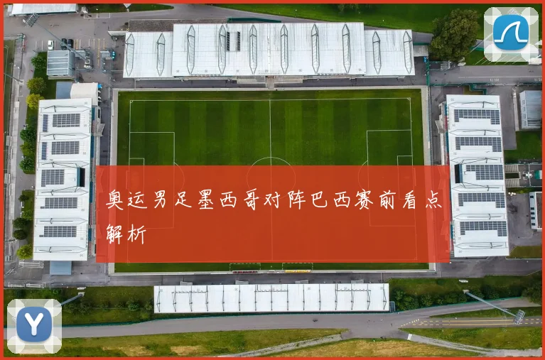 奥运男足墨西哥对阵巴西赛前看点解析